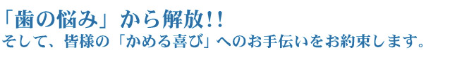 「歯の悩み」から解放!! そして、皆様の「かめる喜び」への お手伝いをお約束します。