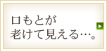 口もとが老けて見える…。