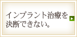 インプラント治療を決断できない。